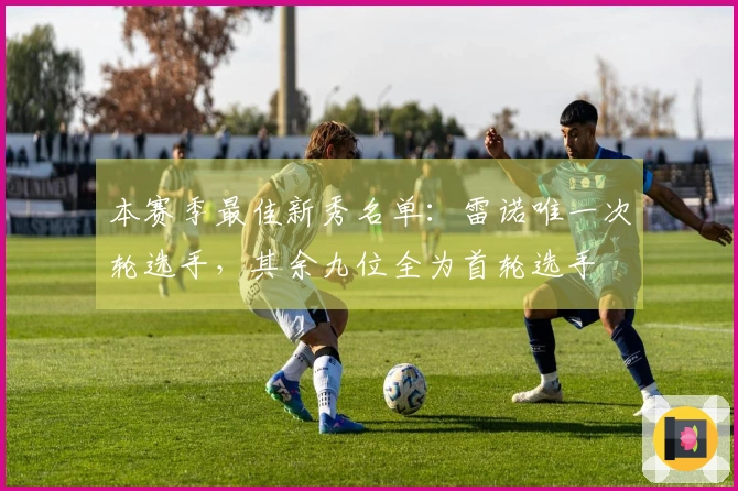 本赛季最佳新秀名单：雷诺唯一次轮选手，其余九位全为首轮选手