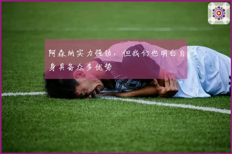 阿森纳实力强劲，但我们也明白自身具备众多优势
